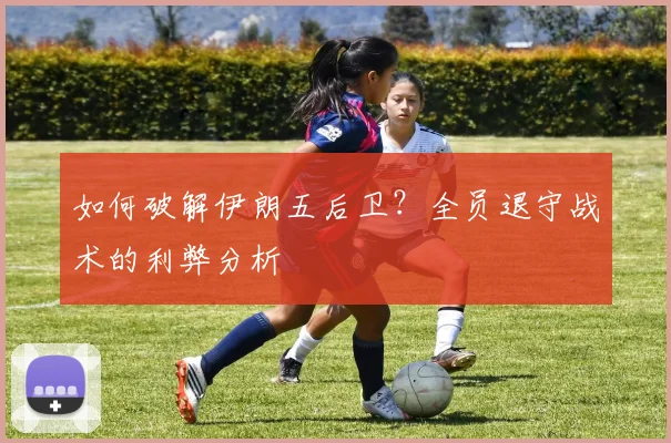 如何破解伊朗五后卫？全员退守战术的利弊分析