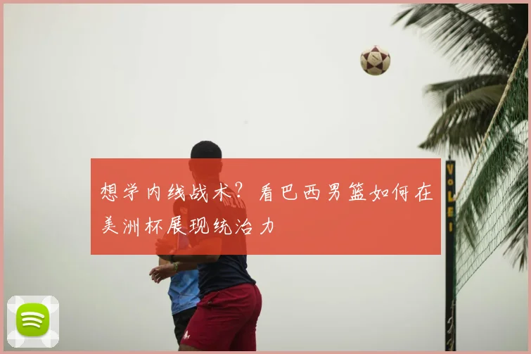 想学内线战术?看巴西男篮如何在美洲杯展现统治力