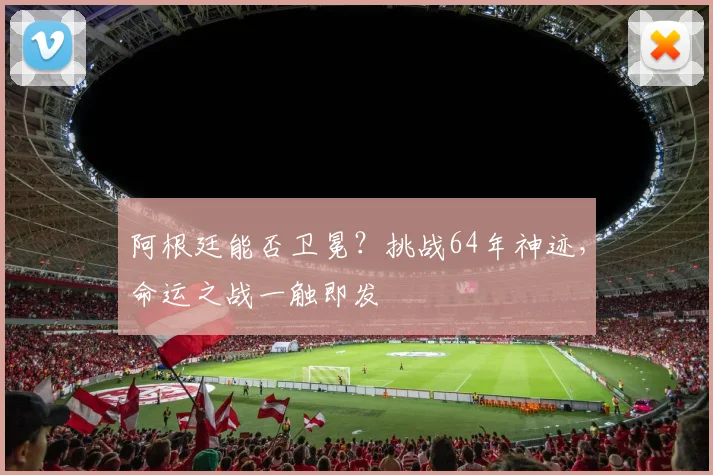 阿根廷能否卫冕?挑战64年神迹,命运之战一触即发