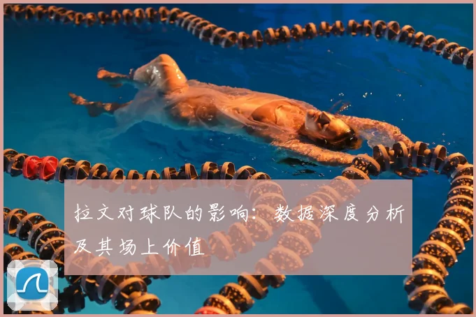 拉文对球队的影响：数据深度分析及其场上价值