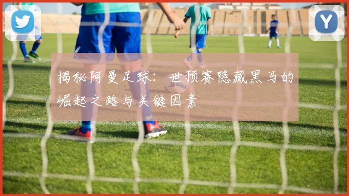 揭秘阿曼足球：世预赛隐藏黑马的崛起之路与关键因素
