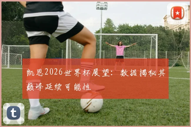 凯恩2026世界杯展望：数据揭秘其巅峰延续可能性