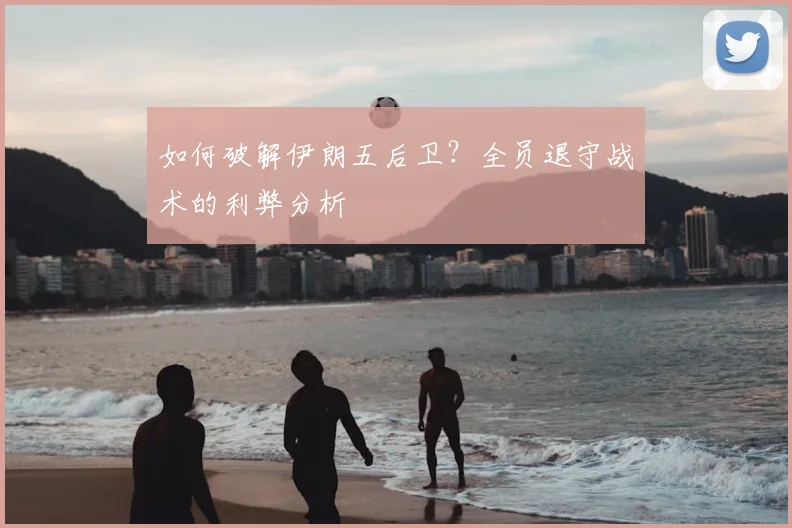 如何破解伊朗五后卫？全员退守战术的利弊分析
