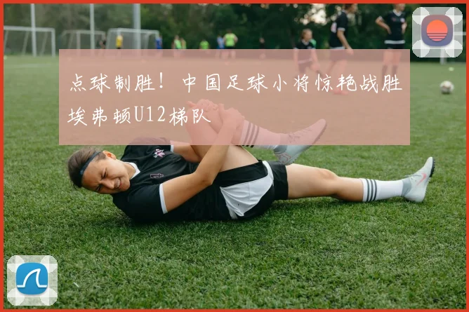 点球制胜！中国足球小将惊艳战胜埃弗顿U12梯队