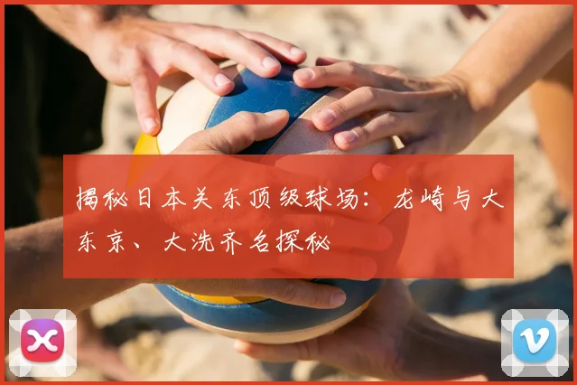 揭秘日本关东顶级球场：龙崎与大东京、大洗齐名探秘
