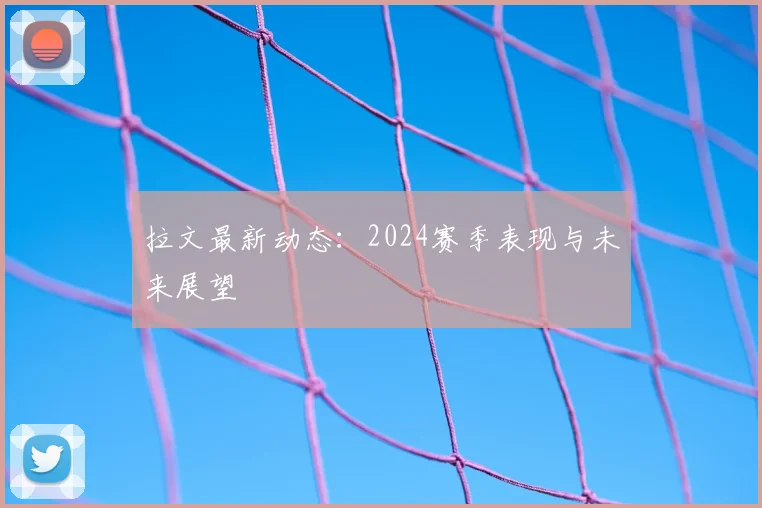 拉文最新动态：2024赛季表现与未来展望