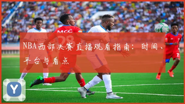 NBA西部决赛直播观看指南：时间、平台与看点