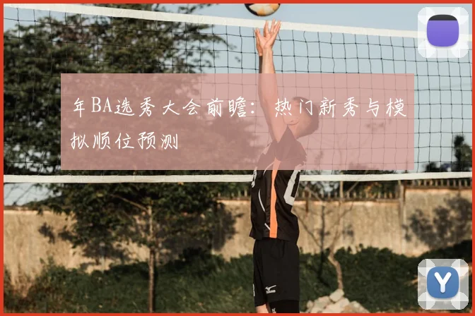 年BA选秀大会前瞻：热门新秀与模拟顺位预测