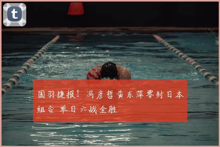 国羽捷报！冯彦哲黄东萍零封日本组合 单日六战全胜