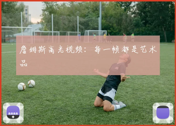 詹姆斯高光视频：每一帧都是艺术品