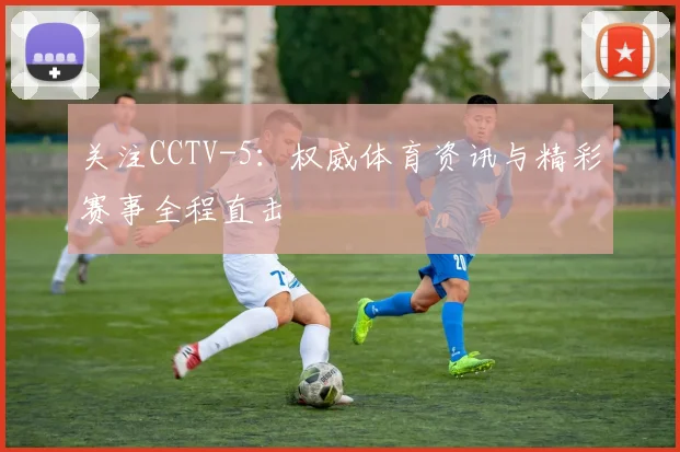 关注CCTV-5：权威体育资讯与精彩赛事全程直击