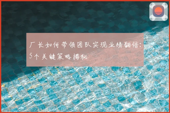 厂长如何带领团队实现业绩翻倍：5个关键策略揭秘