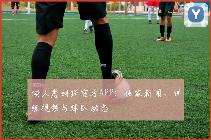 湖人詹姆斯官方APP：独家新闻、训练视频与球队动态